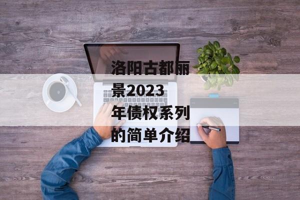 洛阳古都丽景2023年债权系列的简单介绍