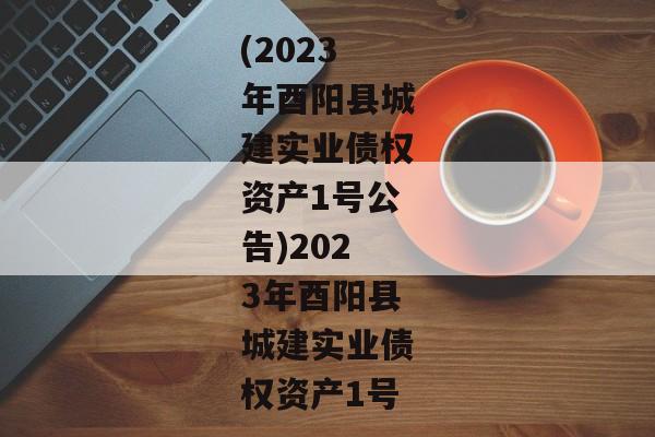 (2023年酉阳县城建实业债权资产1号公告)2023年酉阳县城建实业债权资产1号-第1张图片-信托定融返点网