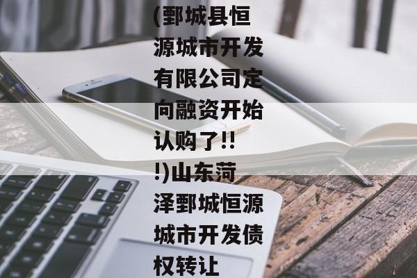 (鄄城县恒源城市开发有限公司定向融资开始认购了!!!)山东菏泽鄄城恒源城市开发债权转让-第1张图片-信托定融返点网