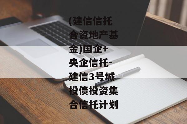 (建信信托合资地产基金)国企+央企信托-建信3号城投债投资集合信托计划-第1张图片-信托定融返点网