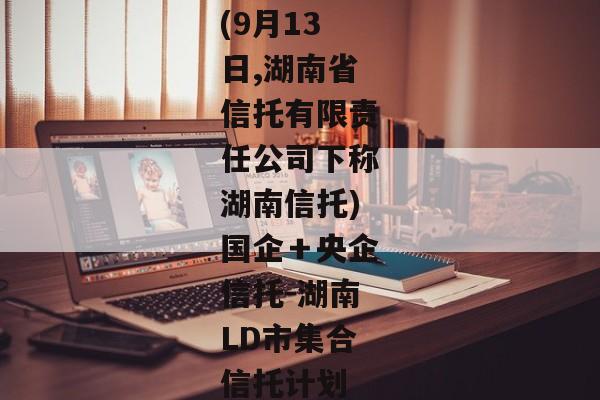 (9月13日,湖南省信托有限责任公司下称湖南信托)国企＋央企信托-湖南LD市集合信托计划-第1张图片-信托定融返点网