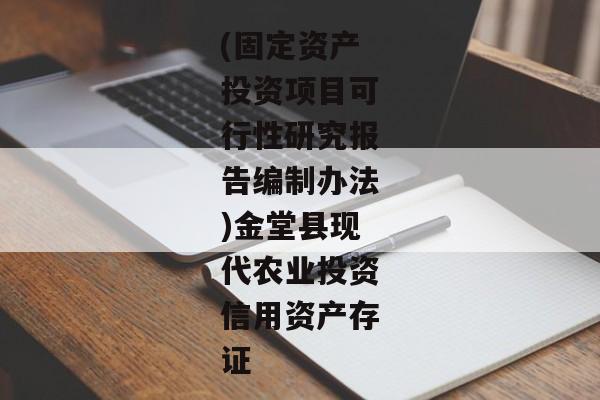 (固定资产投资项目可行性研究报告编制办法)金堂县现代农业投资信用资产存证