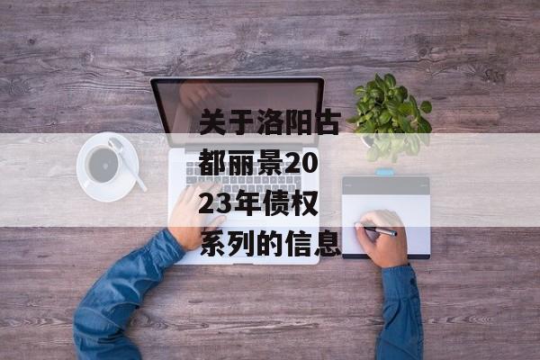 关于洛阳古都丽景2023年债权系列的信息