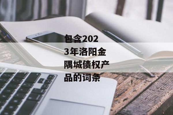 包含2023年洛阳金隅城债权产品的词条