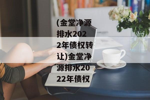 (金堂净源排水2022年债权转让)金堂净源排水2022年债权