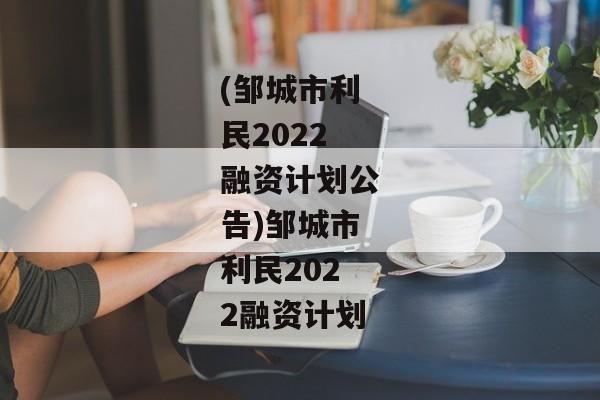 (邹城市利民2022融资计划公告)邹城市利民2022融资计划-第1张图片-信托定融返点网