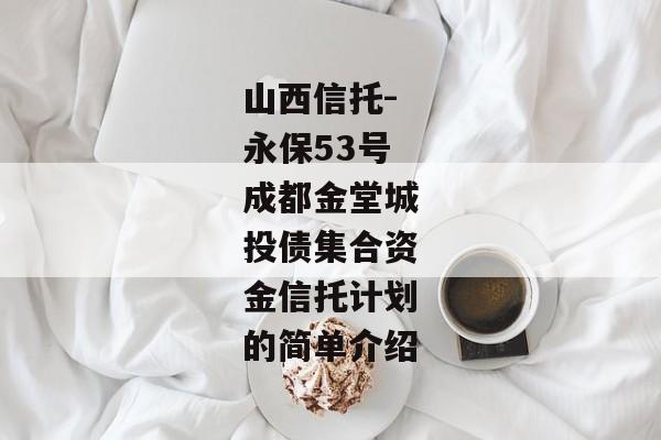 山西信托-永保53号成都金堂城投债集合资金信托计划的简单介绍-第1张图片-信托定融返点网