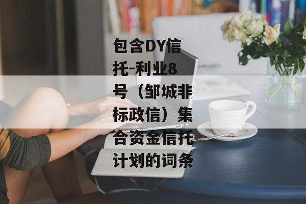 包含DY信托-利业8号（邹城非标政信）集合资金信托计划的词条-第1张图片-信托定融返点网