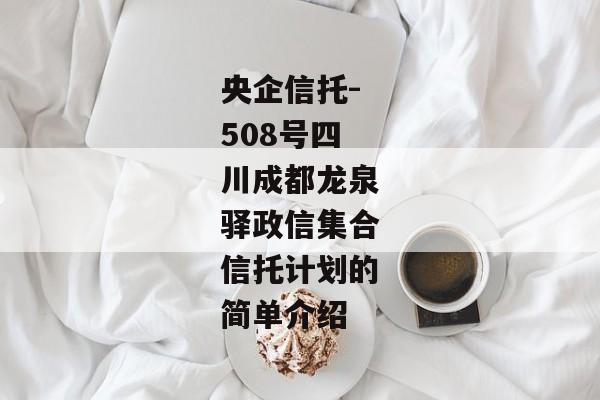 央企信托-508号四川成都龙泉驿政信集合信托计划的简单介绍-第1张图片-信托定融返点网