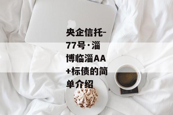 央企信托-77号·淄博临淄AA+标债的简单介绍-第1张图片-信托定融返点网