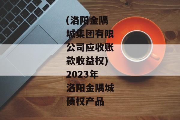 (洛阳金隅城集团有限公司应收账款收益权)2023年洛阳金隅城债权产品