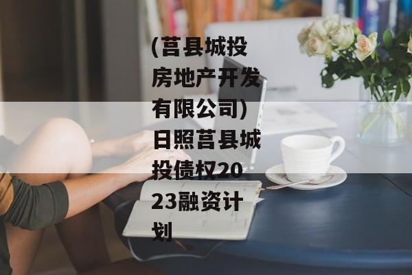 (莒县城投房地产开发有限公司)日照莒县城投债权2023融资计划