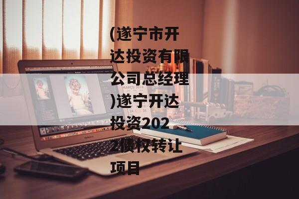 (遂宁市开达投资有限公司总经理)遂宁开达投资2022债权转让项目-第1张图片-信托定融返点网