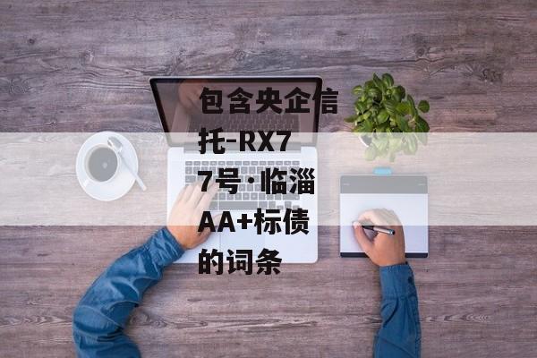 包含央企信托-RX77号·临淄AA+标债的词条-第1张图片-信托定融返点网