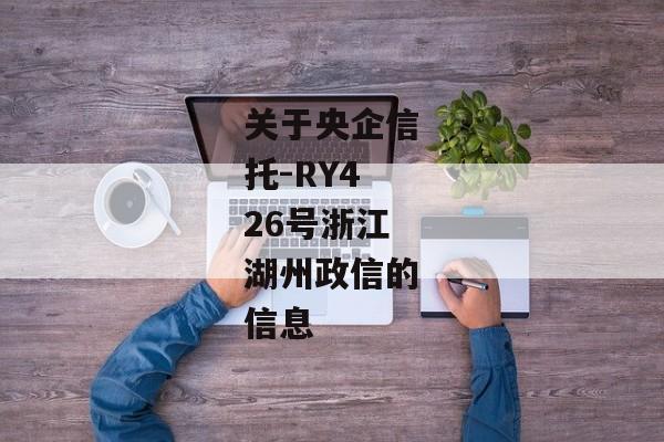 关于央企信托-RY426号浙江湖州政信的信息