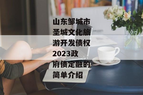 山东邹城市圣城文化旅游开发债权2023政府债定融的简单介绍