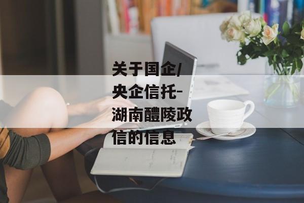 关于国企/央企信托-湖南醴陵政信的信息-第1张图片-信托定融返点网