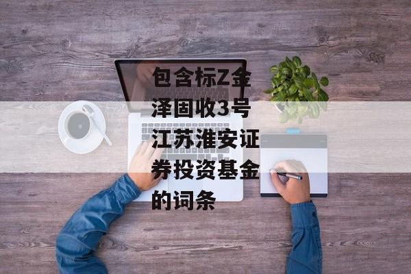 包含标Z金泽固收3号江苏淮安证券投资基金的词条