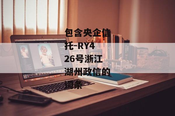 包含央企信托-RY426号浙江湖州政信的词条-第1张图片-信托定融返点网