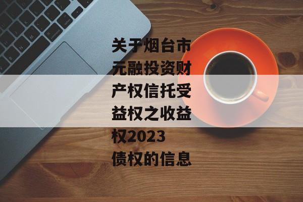 关于烟台市元融投资财产权信托受益权之收益权2023债权的信息-第1张图片-信托定融返点网