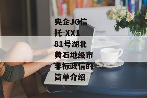 央企JG信托-XX181号湖北黄石地级市非标政信的简单介绍-第1张图片-信托定融返点网