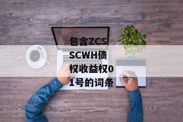 包含ZCSSCWH债权收益权01号的词条