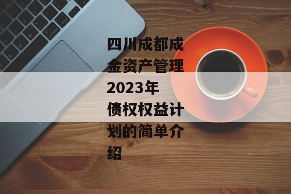 四川成都成金资产管理2023年债权权益计划的简单介绍