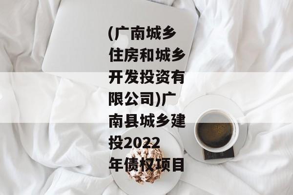 (广南城乡住房和城乡开发投资有限公司)广南县城乡建投2022年债权项目-第1张图片-信托定融返点网