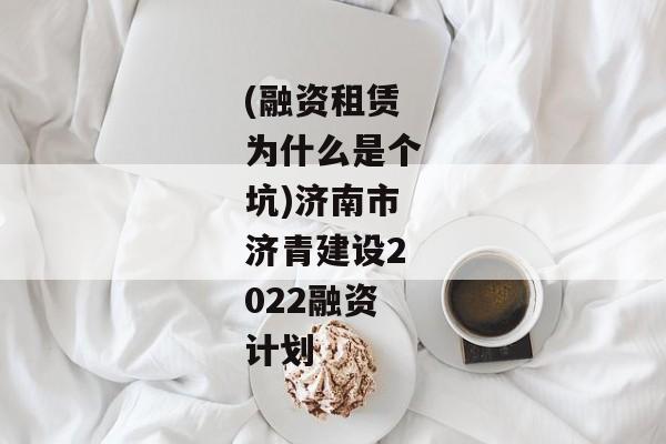 (融资租赁为什么是个坑)济南市济青建设2022融资计划-第1张图片-信托定融返点网