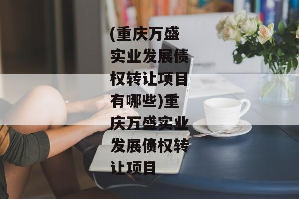 (重庆万盛实业发展债权转让项目有哪些)重庆万盛实业发展债权转让项目-第1张图片-信托定融返点网