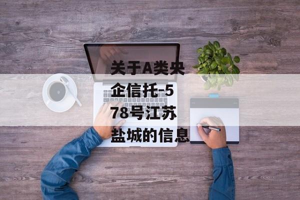 关于A类央企信托-578号江苏盐城的信息