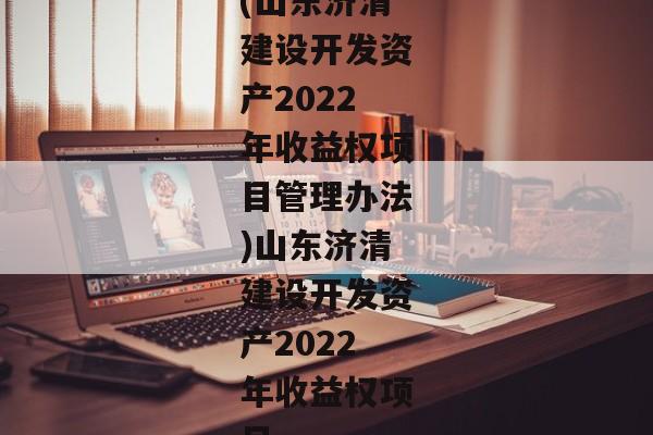 (山东济清建设开发资产2022年收益权项目管理办法)山东济清建设开发资产2022年收益权项目-第1张图片-信托定融返点网