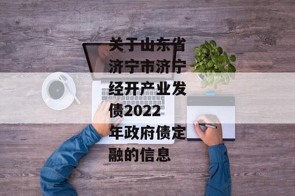 关于山东省济宁市济宁经开产业发债2022年政府债定融的信息-第1张图片-信托定融返点网