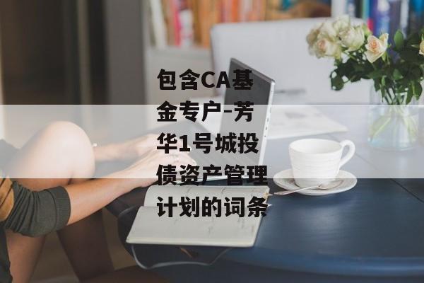 包含CA基金专户-芳华1号城投债资产管理计划的词条