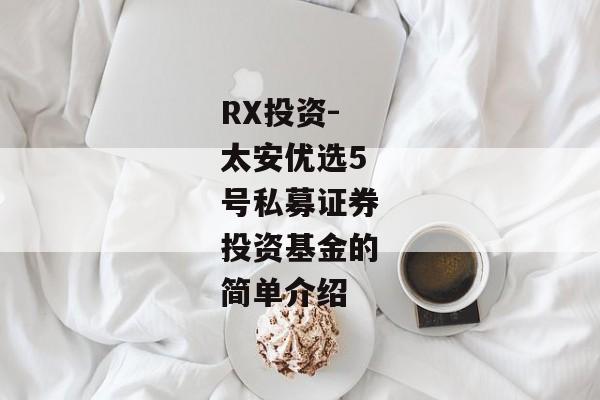 RX投资-太安优选5号私募证券投资基金的简单介绍