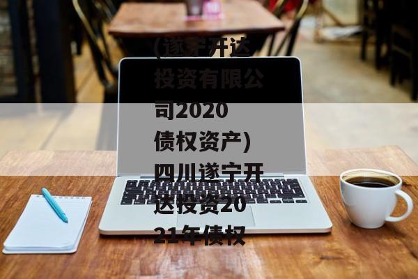 (遂宁开达投资有限公司2020债权资产)四川遂宁开达投资2021年债权-第1张图片-信托定融返点网