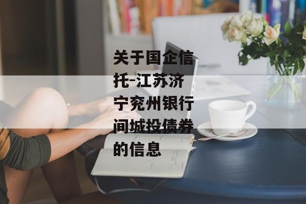 关于国企信托-江苏济宁兖州银行间城投债券的信息-第1张图片-信托定融返点网