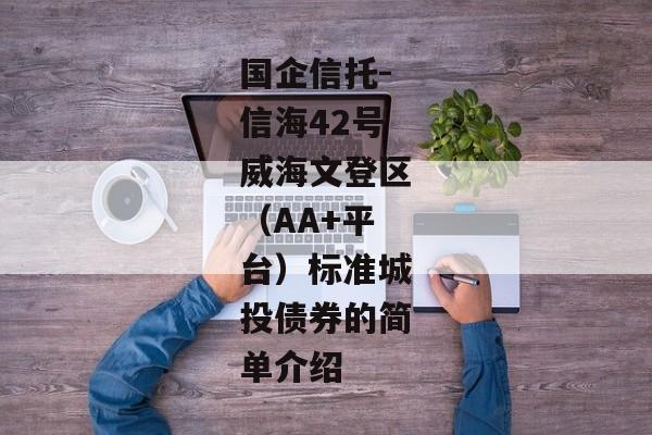 国企信托-信海42号威海文登区（AA+平台）标准城投债券的简单介绍-第1张图片-信托定融返点网