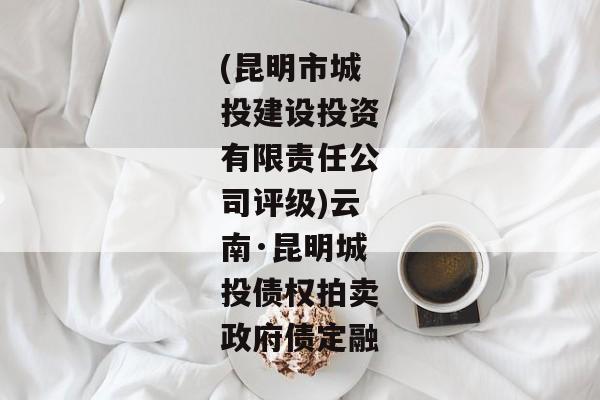 (昆明市城投建设投资有限责任公司评级)云南·昆明城投债权拍卖政府债定融-第1张图片-信托定融返点网