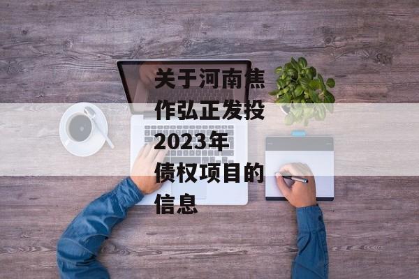 关于河南焦作弘正发投2023年债权项目的信息-第1张图片-信托定融返点网