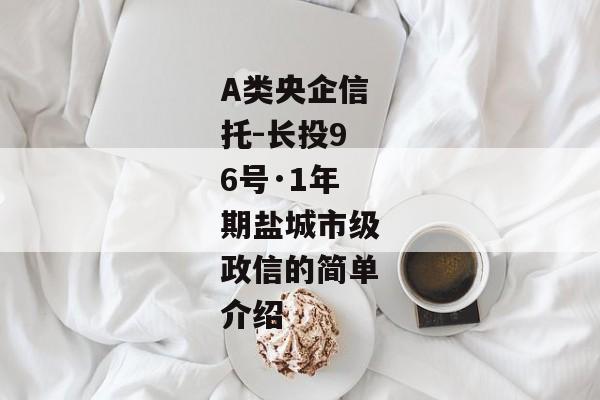 A类央企信托-长投96号·1年期盐城市级政信的简单介绍-第1张图片-信托定融返点网