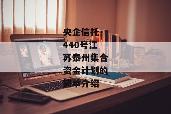 央企信托-440号江苏泰州集合资金计划的简单介绍