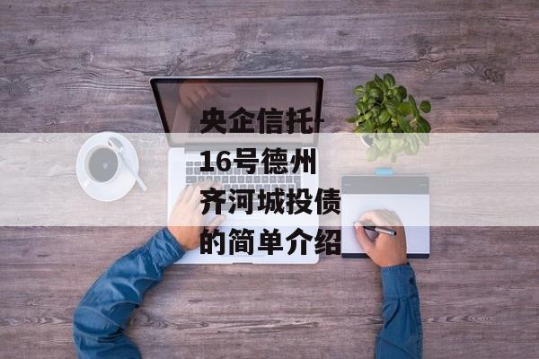 央企信托-16号德州齐河城投债的简单介绍