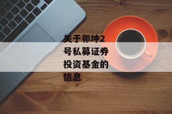 关于卯坤2号私募证券投资基金的信息