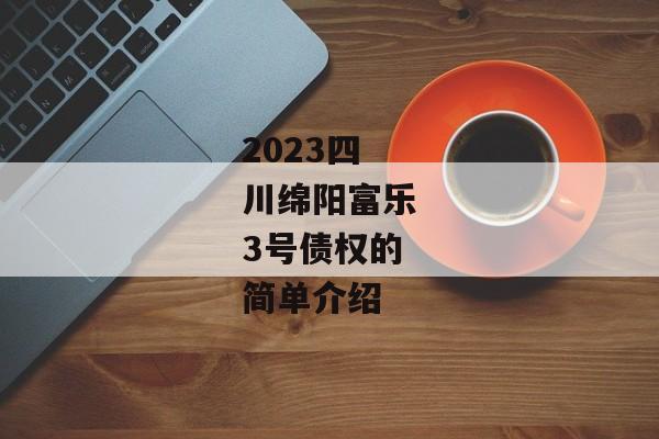 2023四川绵阳富乐3号债权的简单介绍-第1张图片-信托定融返点网