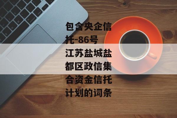 包含央企信托-86号江苏盐城盐都区政信集合资金信托计划的词条-第1张图片-信托定融返点网