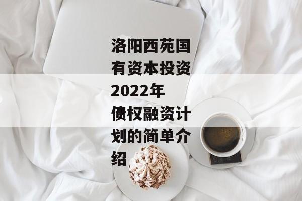 洛阳西苑国有资本投资2022年债权融资计划的简单介绍