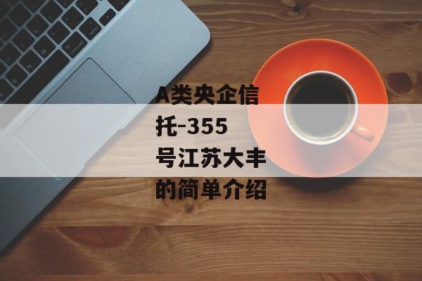 A类央企信托-355号江苏大丰的简单介绍