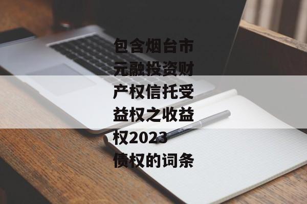 包含烟台市元融投资财产权信托受益权之收益权2023债权的词条