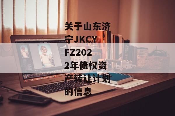 关于山东济宁JKCYFZ2022年债权资产转让计划的信息-第1张图片-信托定融返点网